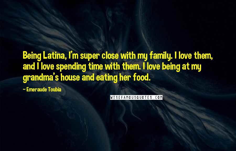 Emeraude Toubia Quotes: Being Latina, I'm super close with my family. I love them, and I love spending time with them. I love being at my grandma's house and eating her food.
