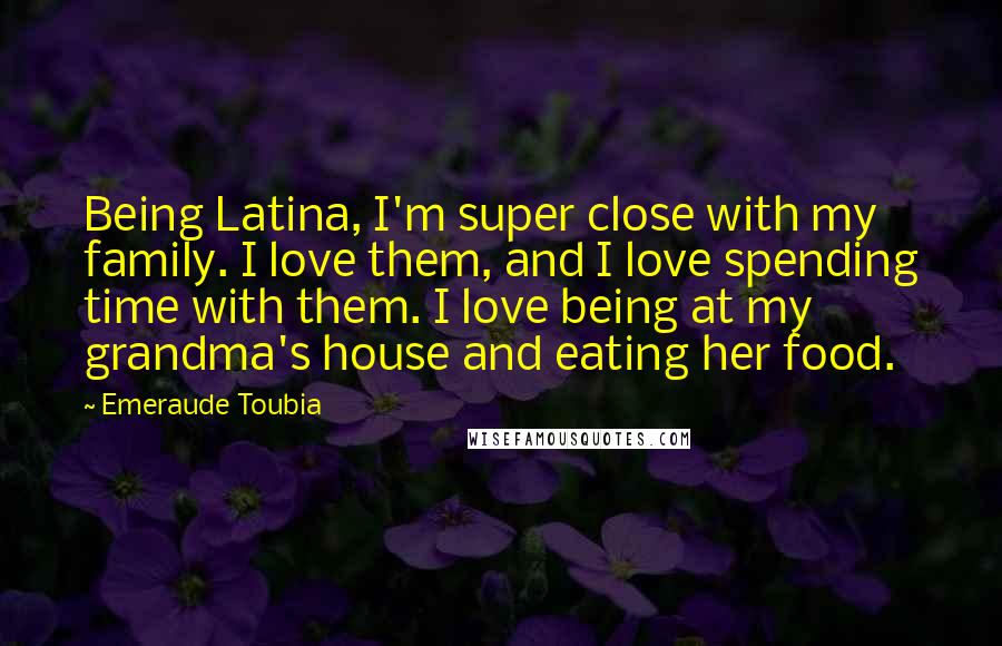 Emeraude Toubia Quotes: Being Latina, I'm super close with my family. I love them, and I love spending time with them. I love being at my grandma's house and eating her food.