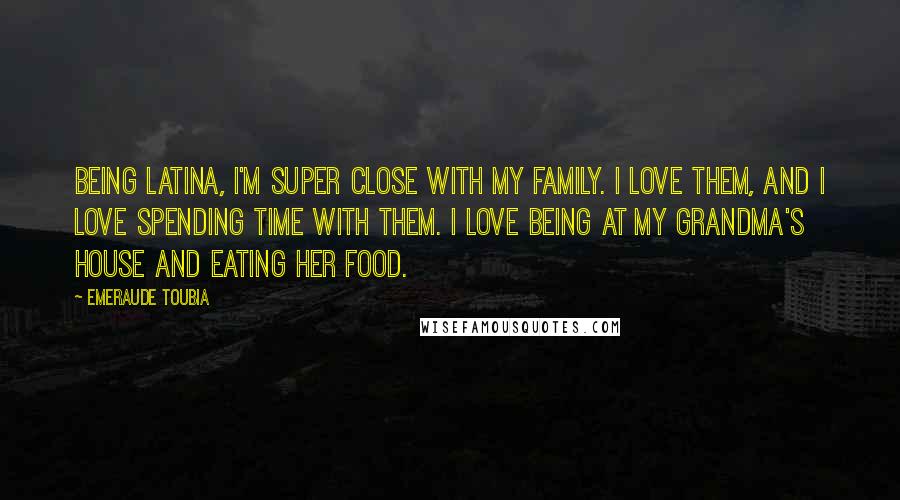 Emeraude Toubia Quotes: Being Latina, I'm super close with my family. I love them, and I love spending time with them. I love being at my grandma's house and eating her food.