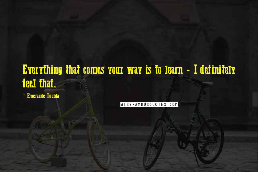 Emeraude Toubia Quotes: Everything that comes your way is to learn - I definitely feel that.