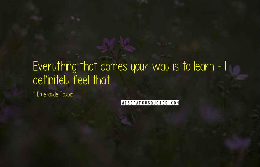 Emeraude Toubia Quotes: Everything that comes your way is to learn - I definitely feel that.
