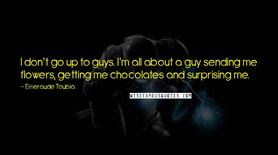 Emeraude Toubia Quotes: I don't go up to guys. I'm all about a guy sending me flowers, getting me chocolates and surprising me.