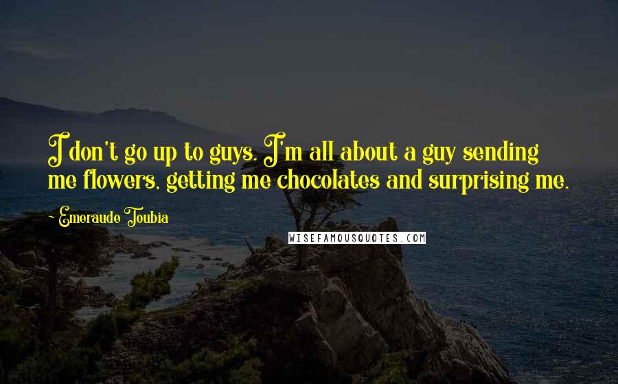 Emeraude Toubia Quotes: I don't go up to guys. I'm all about a guy sending me flowers, getting me chocolates and surprising me.