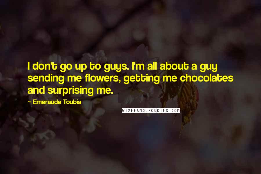 Emeraude Toubia Quotes: I don't go up to guys. I'm all about a guy sending me flowers, getting me chocolates and surprising me.