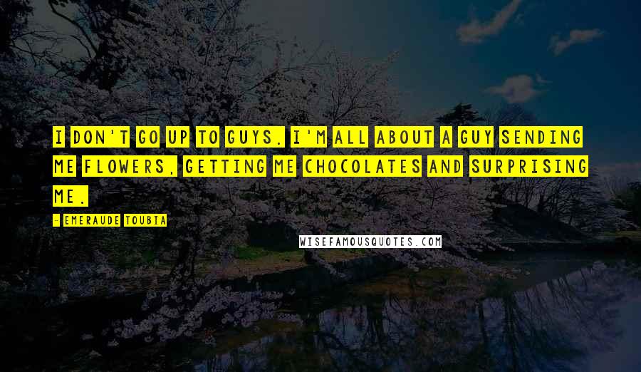 Emeraude Toubia Quotes: I don't go up to guys. I'm all about a guy sending me flowers, getting me chocolates and surprising me.