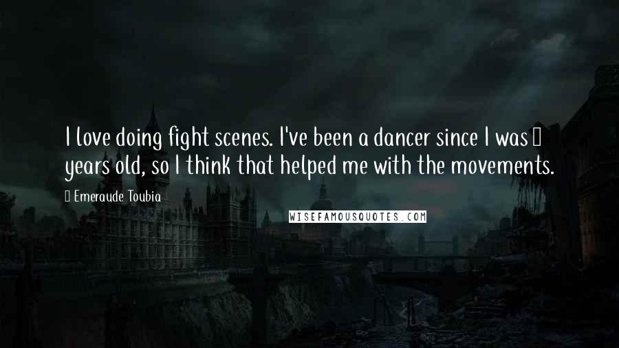 Emeraude Toubia Quotes: I love doing fight scenes. I've been a dancer since I was 3 years old, so I think that helped me with the movements.