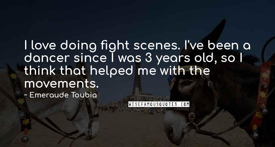 Emeraude Toubia Quotes: I love doing fight scenes. I've been a dancer since I was 3 years old, so I think that helped me with the movements.