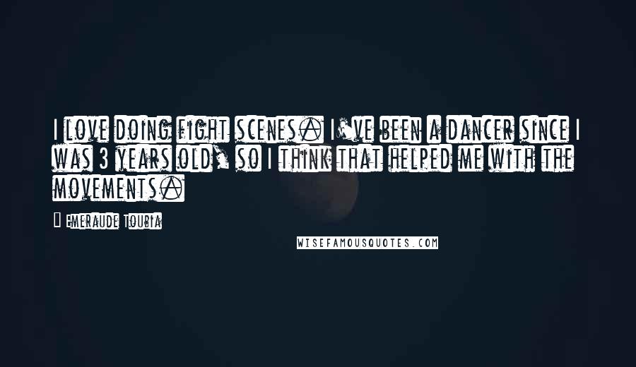 Emeraude Toubia Quotes: I love doing fight scenes. I've been a dancer since I was 3 years old, so I think that helped me with the movements.