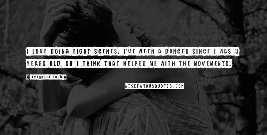 Emeraude Toubia Quotes: I love doing fight scenes. I've been a dancer since I was 3 years old, so I think that helped me with the movements.
