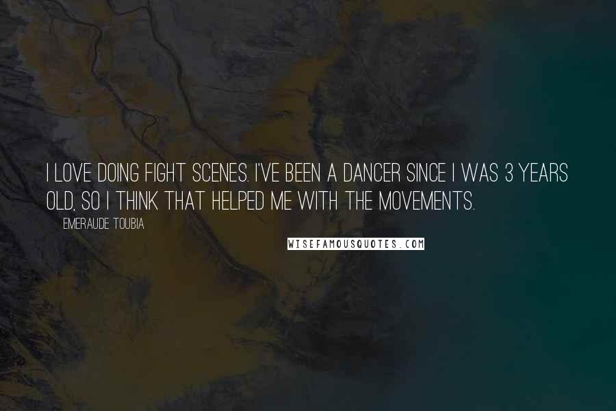 Emeraude Toubia Quotes: I love doing fight scenes. I've been a dancer since I was 3 years old, so I think that helped me with the movements.