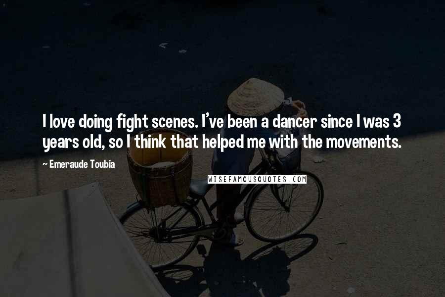 Emeraude Toubia Quotes: I love doing fight scenes. I've been a dancer since I was 3 years old, so I think that helped me with the movements.