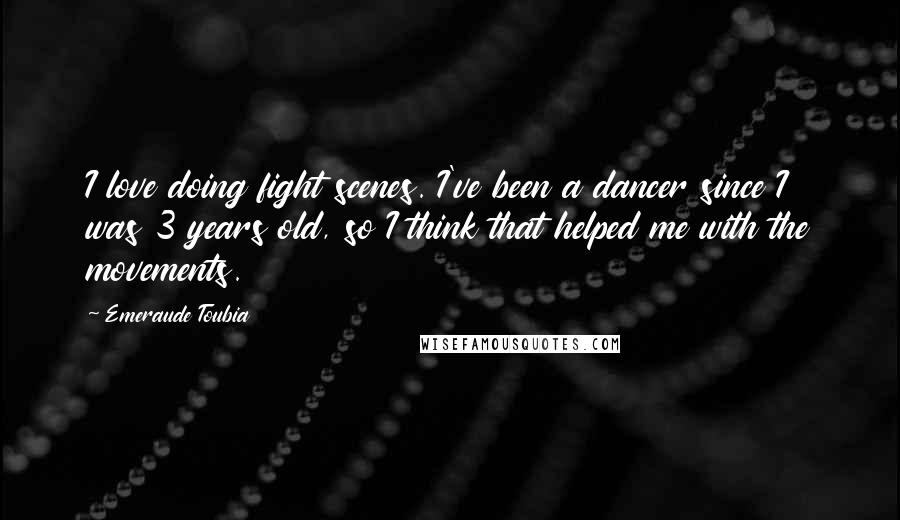 Emeraude Toubia Quotes: I love doing fight scenes. I've been a dancer since I was 3 years old, so I think that helped me with the movements.
