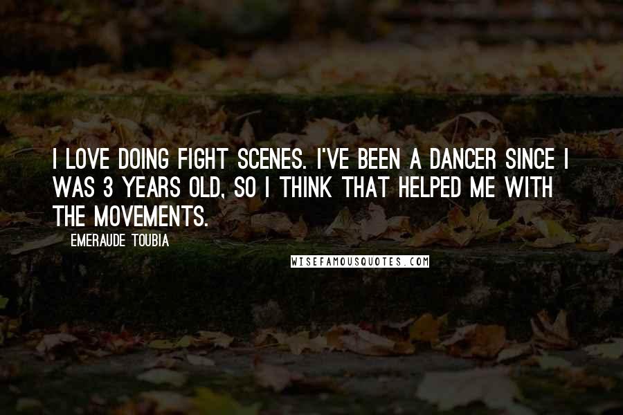 Emeraude Toubia Quotes: I love doing fight scenes. I've been a dancer since I was 3 years old, so I think that helped me with the movements.