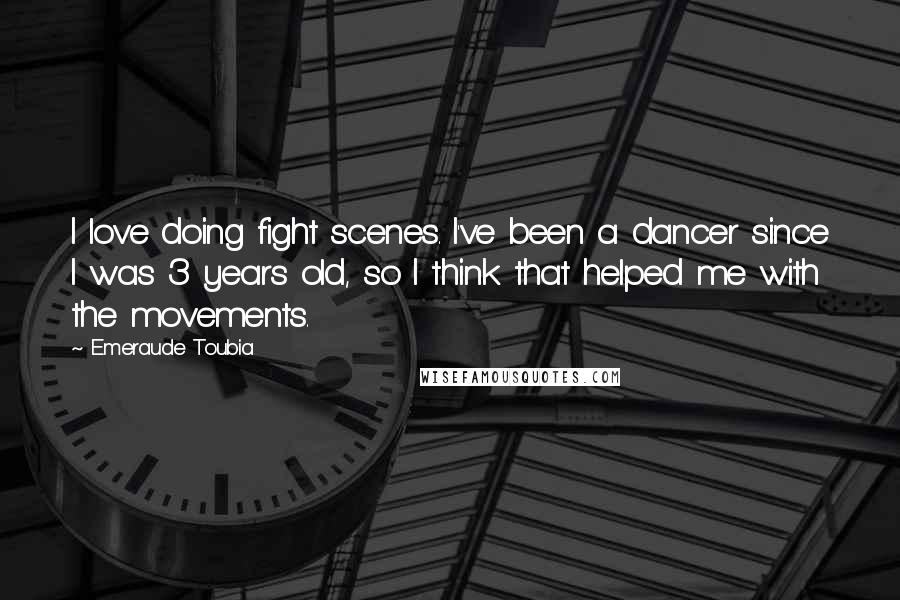 Emeraude Toubia Quotes: I love doing fight scenes. I've been a dancer since I was 3 years old, so I think that helped me with the movements.