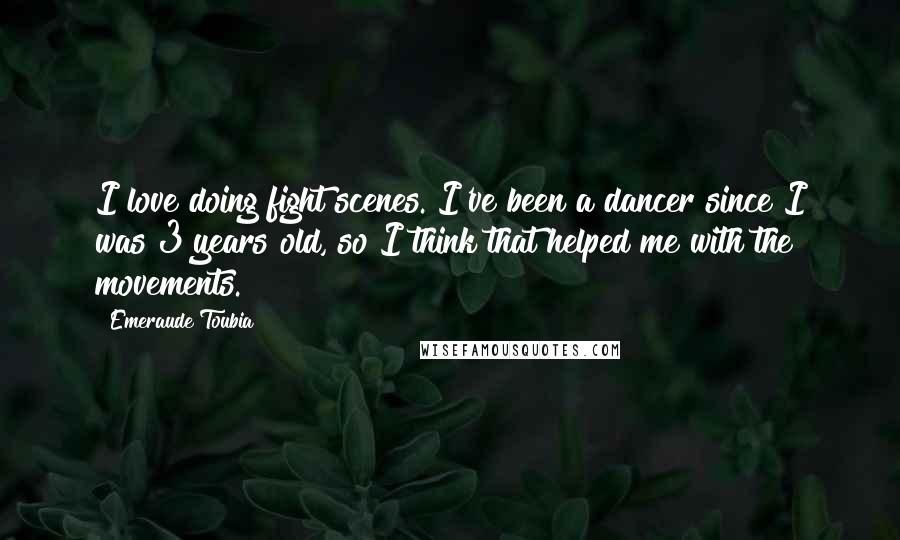 Emeraude Toubia Quotes: I love doing fight scenes. I've been a dancer since I was 3 years old, so I think that helped me with the movements.
