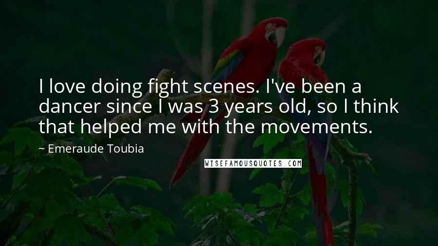 Emeraude Toubia Quotes: I love doing fight scenes. I've been a dancer since I was 3 years old, so I think that helped me with the movements.