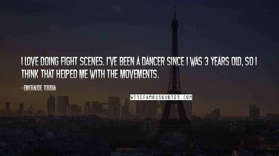 Emeraude Toubia Quotes: I love doing fight scenes. I've been a dancer since I was 3 years old, so I think that helped me with the movements.