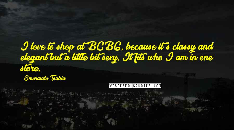 Emeraude Toubia Quotes: I love to shop at BCBG, because it's classy and elegant but a little bit sexy. It fits who I am in one store.