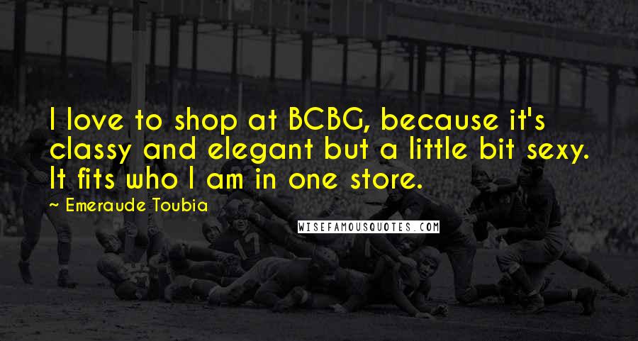 Emeraude Toubia Quotes: I love to shop at BCBG, because it's classy and elegant but a little bit sexy. It fits who I am in one store.