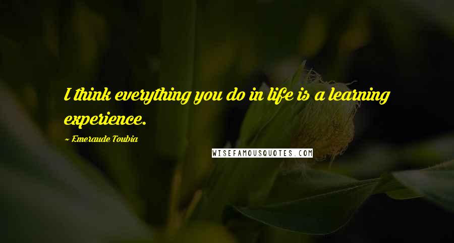 Emeraude Toubia Quotes: I think everything you do in life is a learning experience.