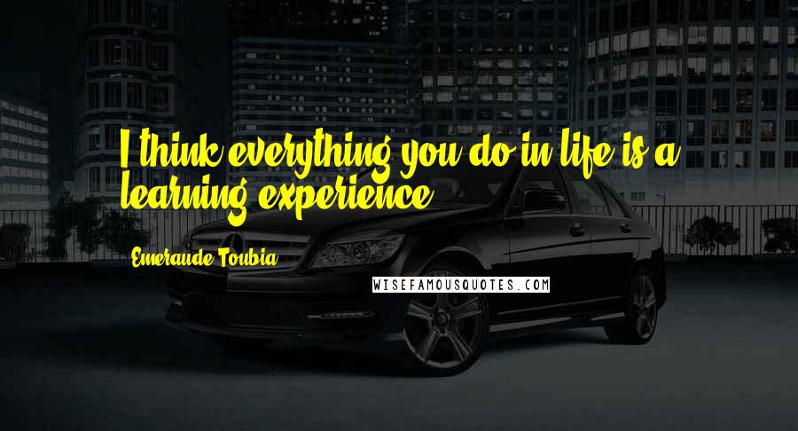 Emeraude Toubia Quotes: I think everything you do in life is a learning experience.