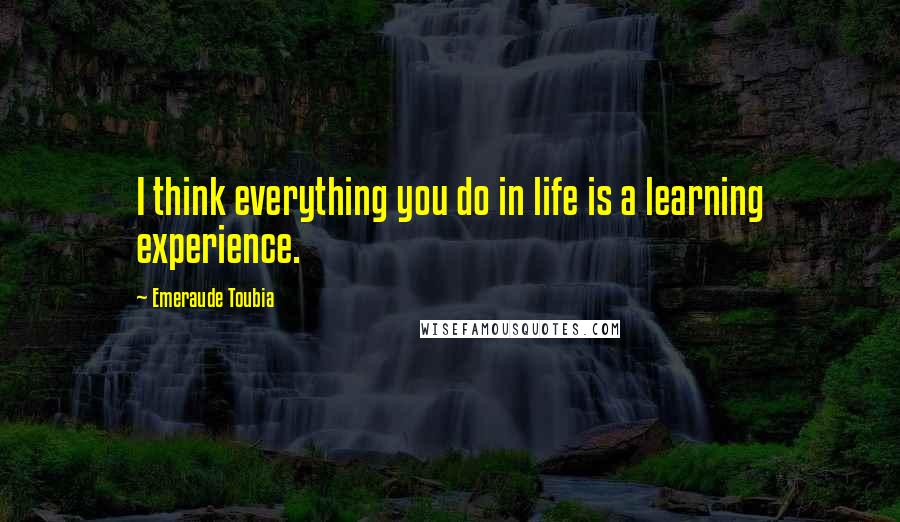 Emeraude Toubia Quotes: I think everything you do in life is a learning experience.