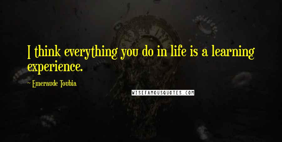Emeraude Toubia Quotes: I think everything you do in life is a learning experience.