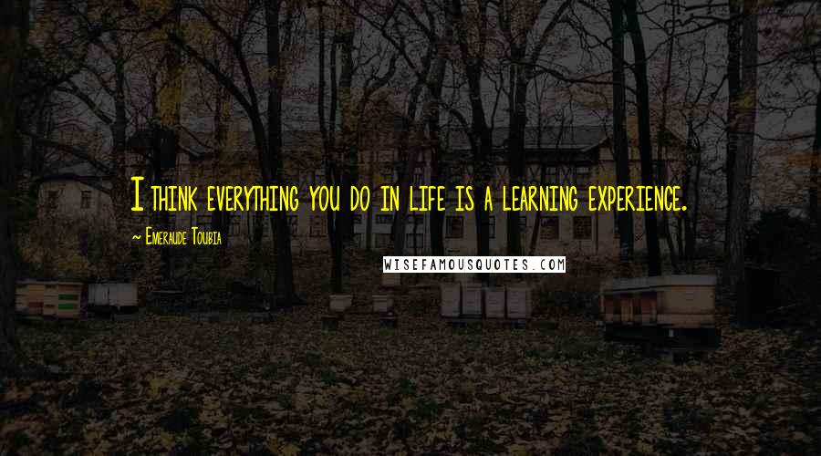 Emeraude Toubia Quotes: I think everything you do in life is a learning experience.