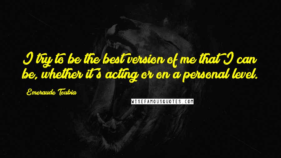 Emeraude Toubia Quotes: I try to be the best version of me that I can be, whether it's acting or on a personal level.