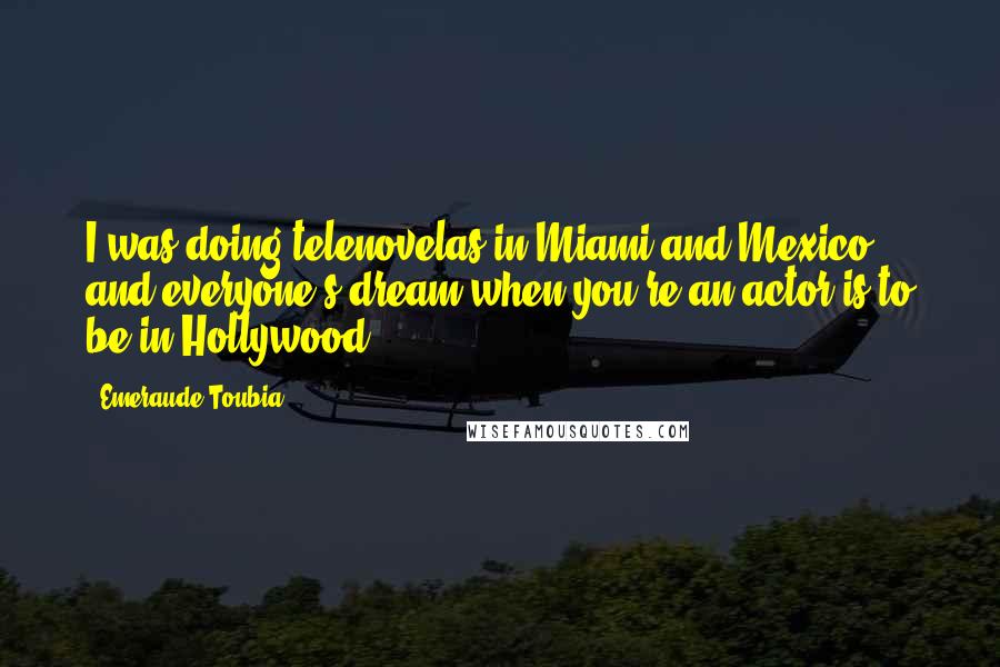 Emeraude Toubia Quotes: I was doing telenovelas in Miami and Mexico, and everyone's dream when you're an actor is to be in Hollywood.