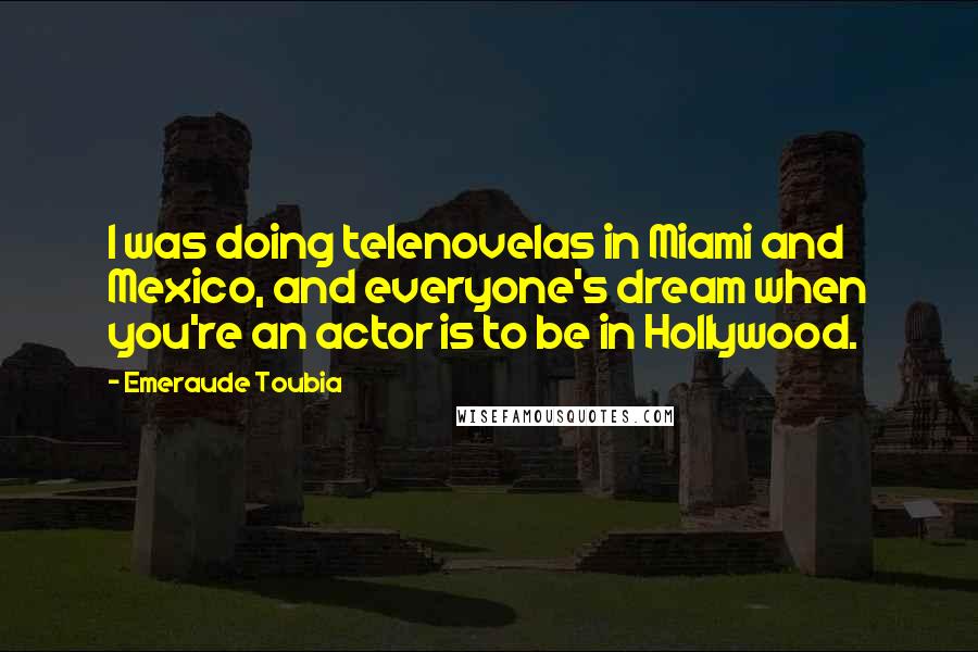 Emeraude Toubia Quotes: I was doing telenovelas in Miami and Mexico, and everyone's dream when you're an actor is to be in Hollywood.