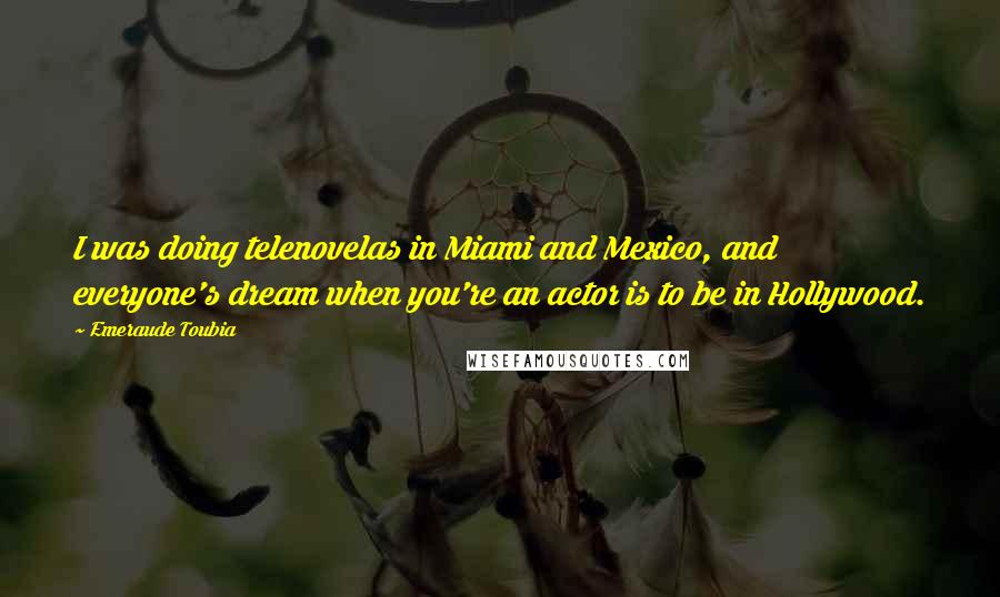 Emeraude Toubia Quotes: I was doing telenovelas in Miami and Mexico, and everyone's dream when you're an actor is to be in Hollywood.