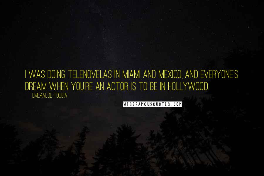 Emeraude Toubia Quotes: I was doing telenovelas in Miami and Mexico, and everyone's dream when you're an actor is to be in Hollywood.