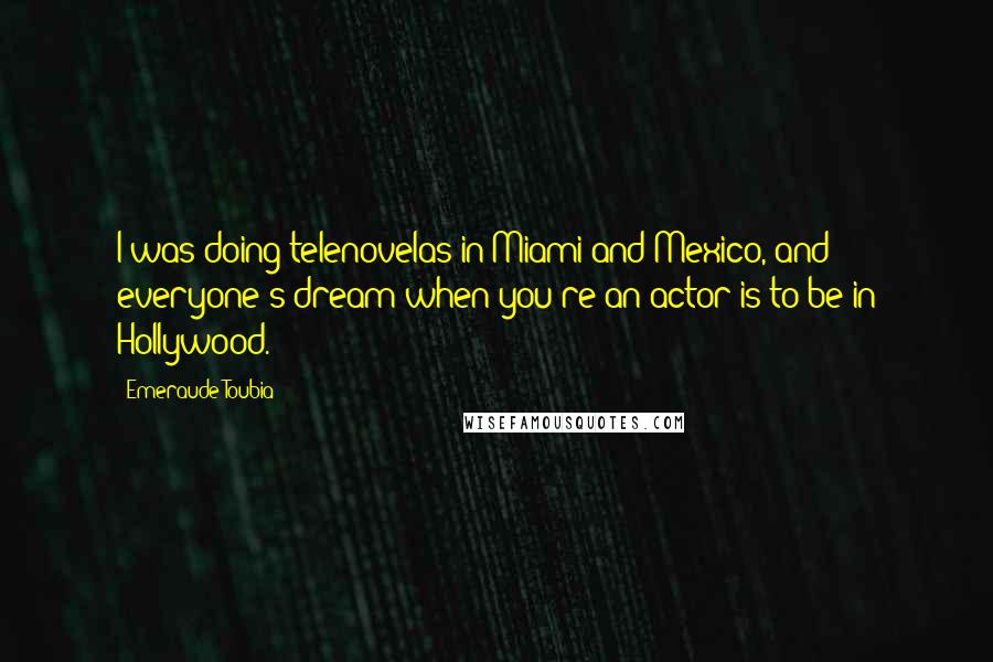 Emeraude Toubia Quotes: I was doing telenovelas in Miami and Mexico, and everyone's dream when you're an actor is to be in Hollywood.