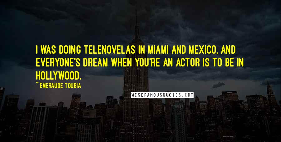 Emeraude Toubia Quotes: I was doing telenovelas in Miami and Mexico, and everyone's dream when you're an actor is to be in Hollywood.