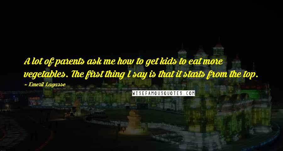 Emeril Lagasse Quotes: A lot of parents ask me how to get kids to eat more vegetables. The first thing I say is that it starts from the top.