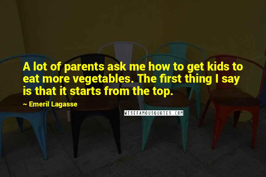 Emeril Lagasse Quotes: A lot of parents ask me how to get kids to eat more vegetables. The first thing I say is that it starts from the top.