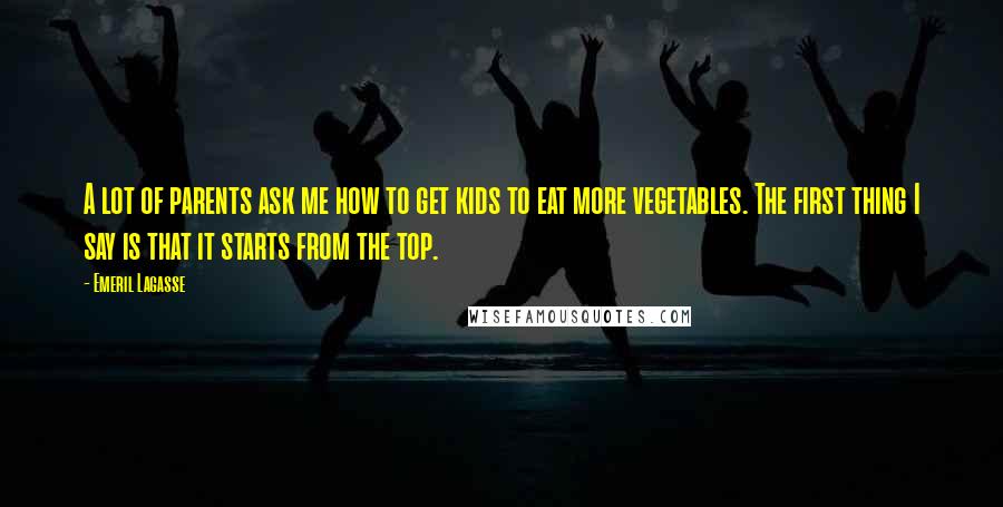 Emeril Lagasse Quotes: A lot of parents ask me how to get kids to eat more vegetables. The first thing I say is that it starts from the top.