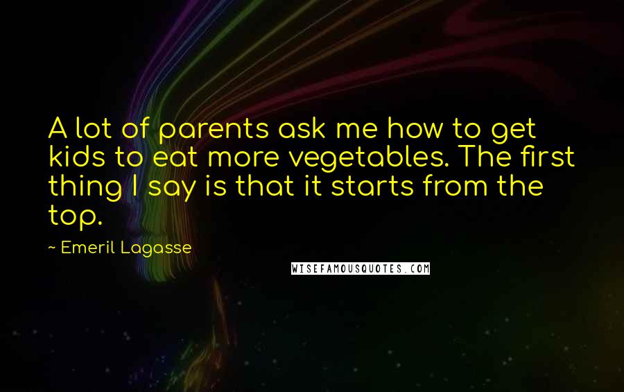 Emeril Lagasse Quotes: A lot of parents ask me how to get kids to eat more vegetables. The first thing I say is that it starts from the top.