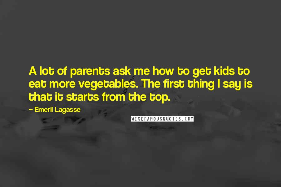 Emeril Lagasse Quotes: A lot of parents ask me how to get kids to eat more vegetables. The first thing I say is that it starts from the top.