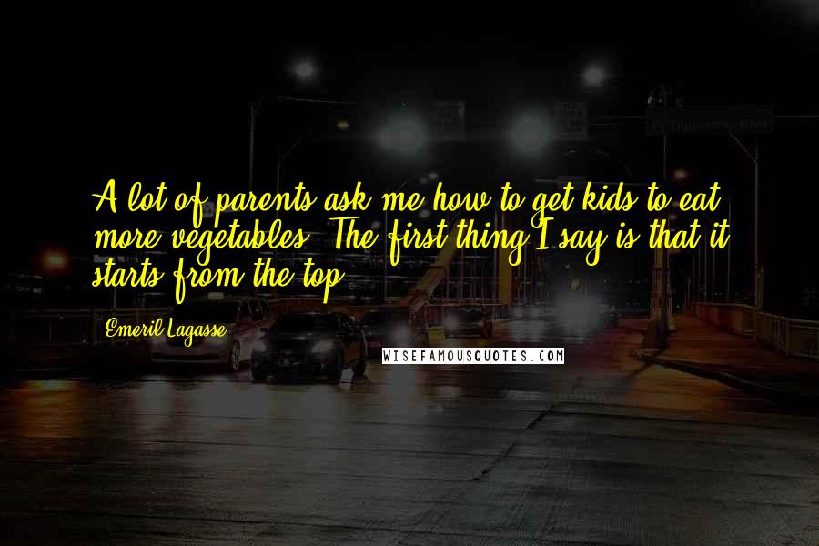 Emeril Lagasse Quotes: A lot of parents ask me how to get kids to eat more vegetables. The first thing I say is that it starts from the top.