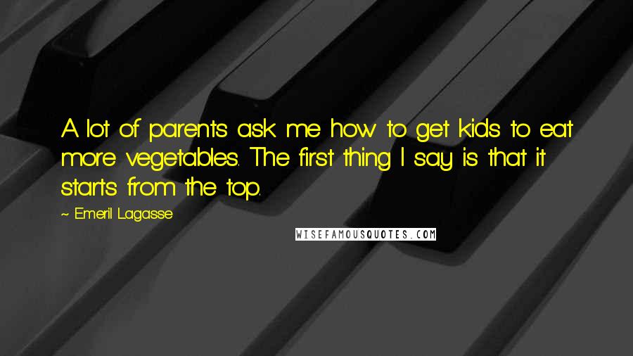 Emeril Lagasse Quotes: A lot of parents ask me how to get kids to eat more vegetables. The first thing I say is that it starts from the top.