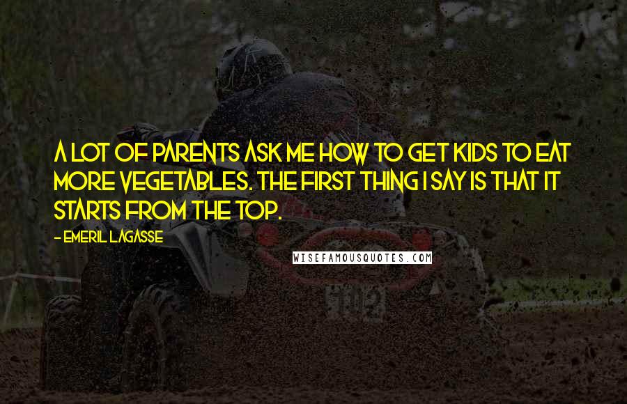 Emeril Lagasse Quotes: A lot of parents ask me how to get kids to eat more vegetables. The first thing I say is that it starts from the top.