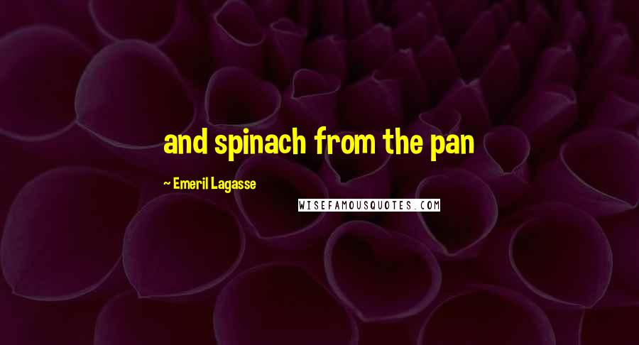Emeril Lagasse Quotes: and spinach from the pan