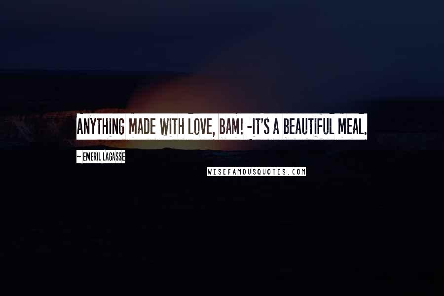 Emeril Lagasse Quotes: Anything made with love, bam! -it's a beautiful meal.