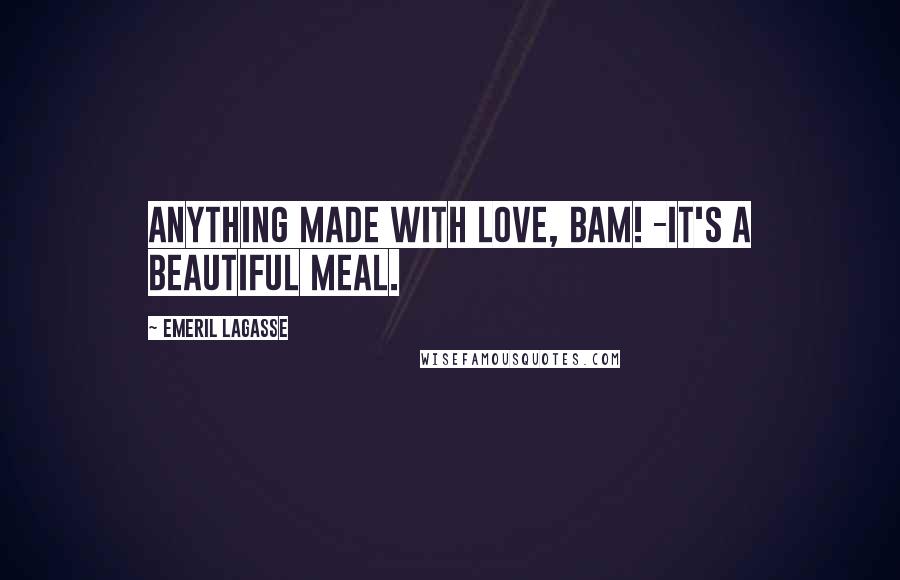 Emeril Lagasse Quotes: Anything made with love, bam! -it's a beautiful meal.