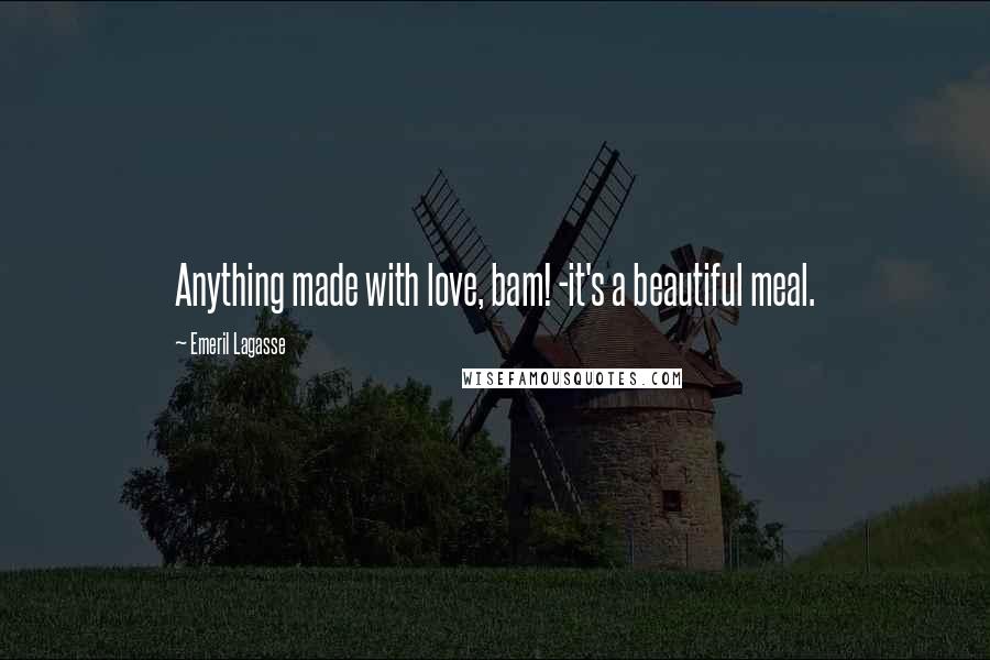 Emeril Lagasse Quotes: Anything made with love, bam! -it's a beautiful meal.