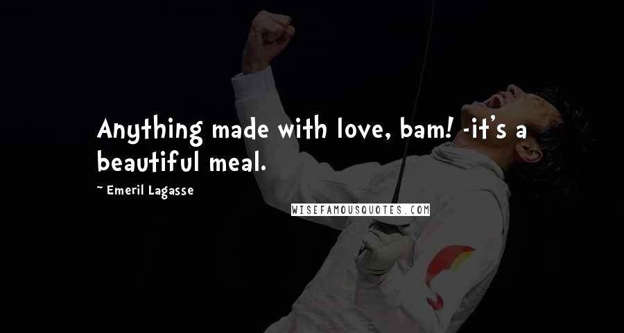 Emeril Lagasse Quotes: Anything made with love, bam! -it's a beautiful meal.