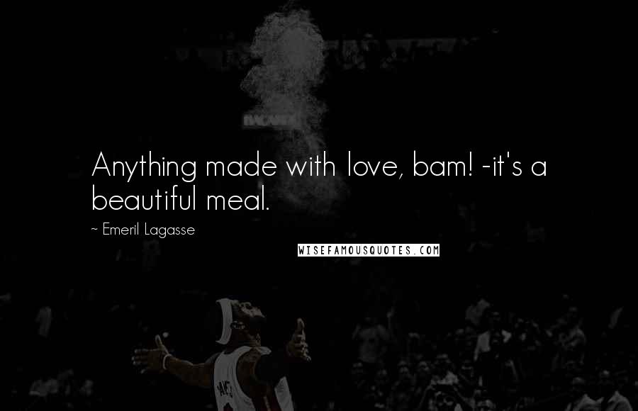 Emeril Lagasse Quotes: Anything made with love, bam! -it's a beautiful meal.