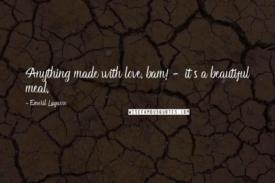 Emeril Lagasse Quotes: Anything made with love, bam! -it's a beautiful meal.